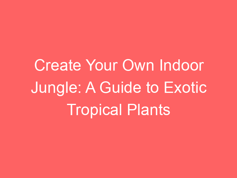 Create Your Own Indoor Jungle: A Guide to Exotic Tropical Plants