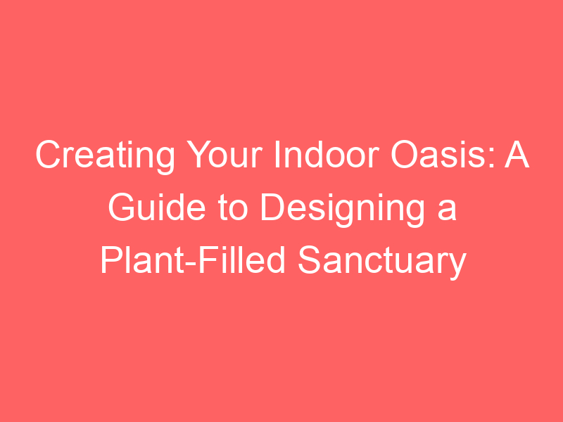 Creating Your Indoor Oasis: A Guide to Designing a Plant-Filled Sanctuary