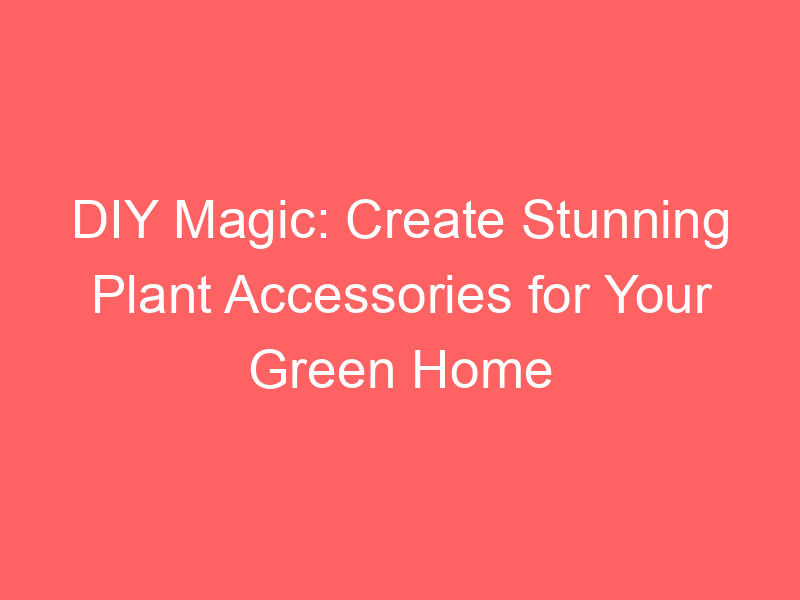 DIY Magic: Create Stunning Plant Accessories for Your Green Home
