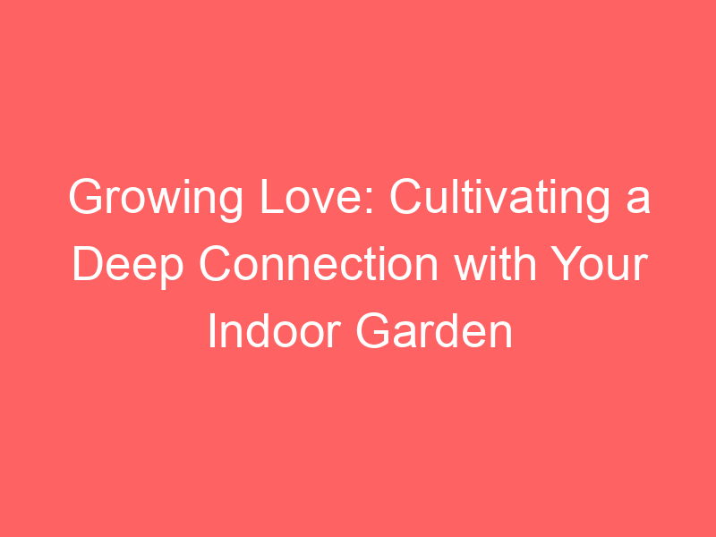Growing Love: Cultivating a Deep Connection with Your Indoor Garden