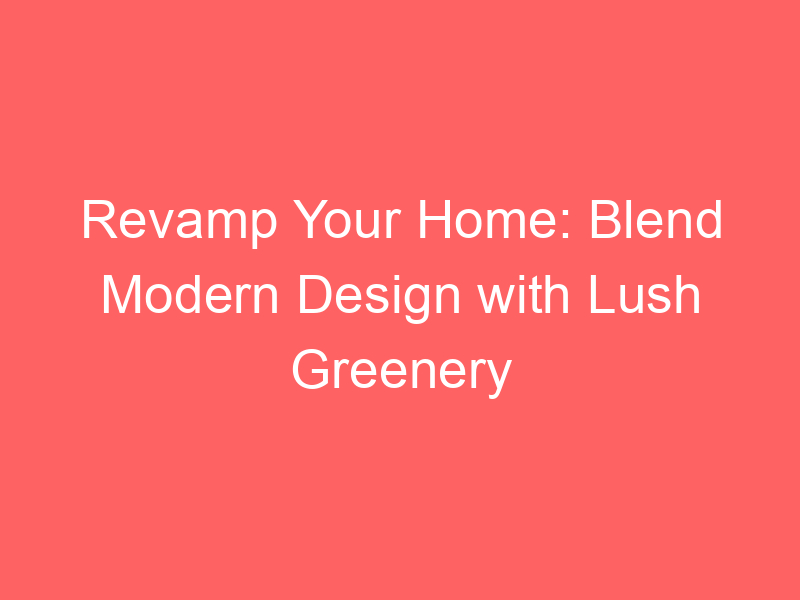 Revamp Your Home: Blend Modern Design with Lush Greenery